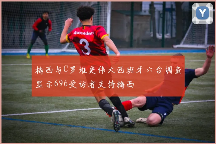 梅西与C罗谁更伟大西班牙六台调查显示696受访者支持梅西