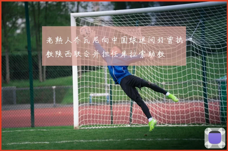 老熟人乔瓦尼向中国球迷问好曾执教陕西联合并担任库拉索助教