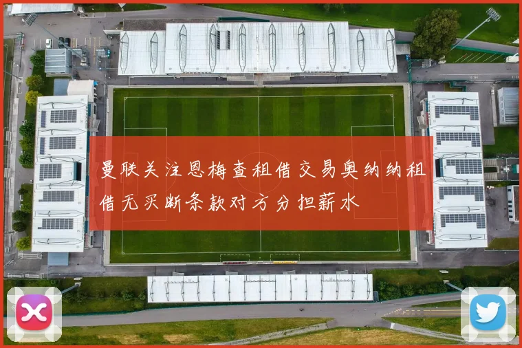 曼联关注恩梅查租借交易奥纳纳租借无买断条款对方分担薪水