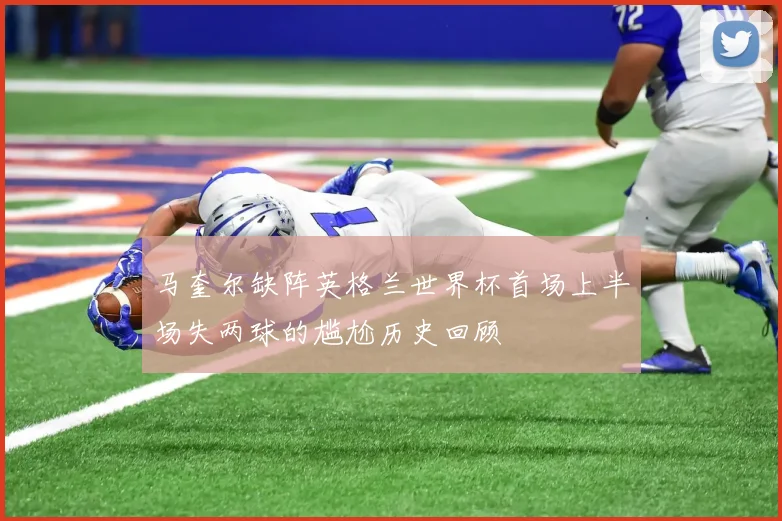 马奎尔缺阵英格兰世界杯首场上半场失两球的尴尬历史回顾