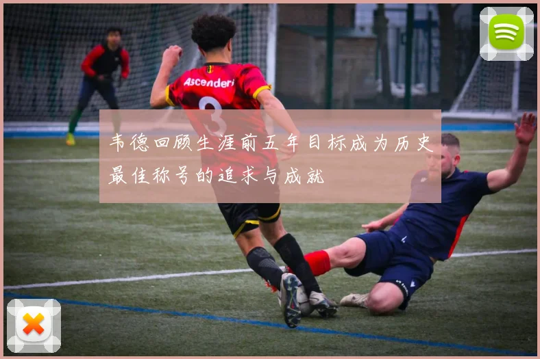韦德回顾生涯前五年目标成为历史最佳称号的追求与成就