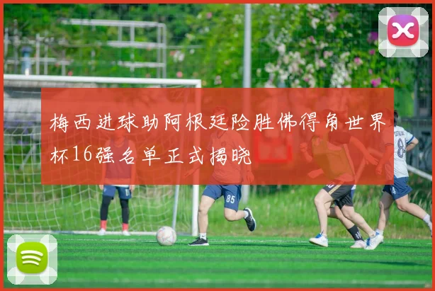梅西进球助阿根廷险胜佛得角世界杯16强名单正式揭晓
