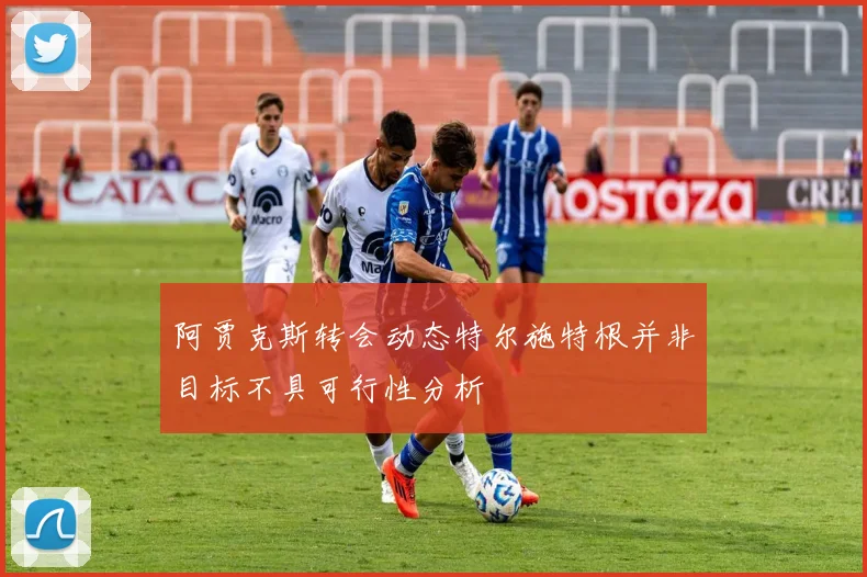 阿贾克斯转会动态特尔施特根并非目标不具可行性分析