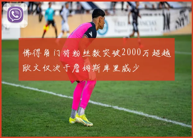 佛得角门将粉丝数突破2000万超越欧文仅次于詹姆斯库里威少