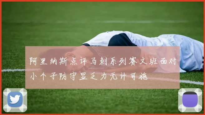 阿里纳斯点评马刺系列赛文班面对小个子防守显乏力无计可施