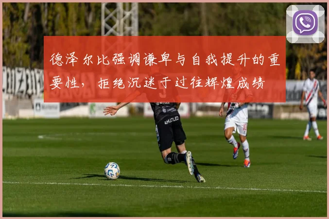德泽尔比强调谦卑与自我提升的重要性，拒绝沉迷于过往辉煌成绩