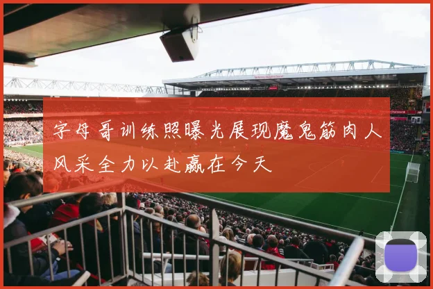 字母哥训练照曝光展现魔鬼筋肉人风采全力以赴赢在今天
