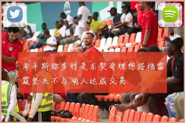 考辛斯称多特是东契奇理想搭档雷霆坚决不与湖人达成交易