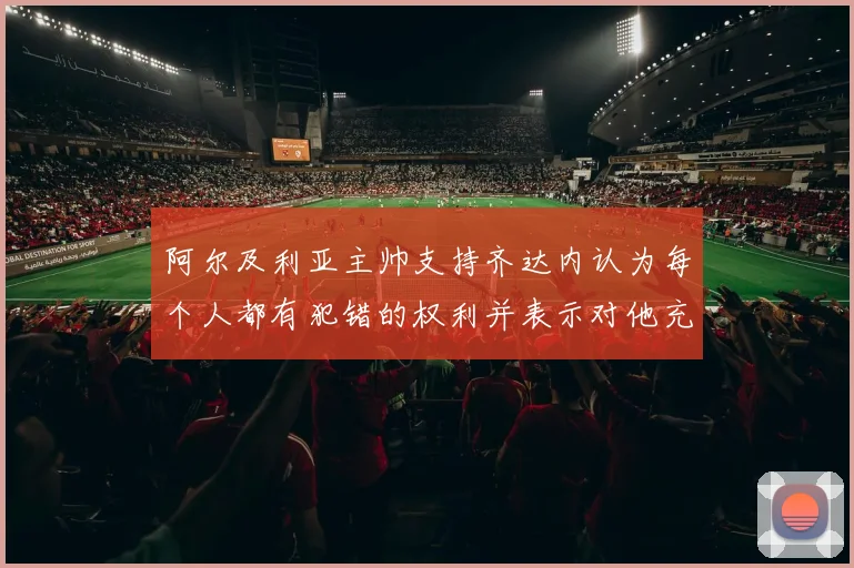 阿尔及利亚主帅支持齐达内认为每个人都有犯错的权利并表示对他充满信心