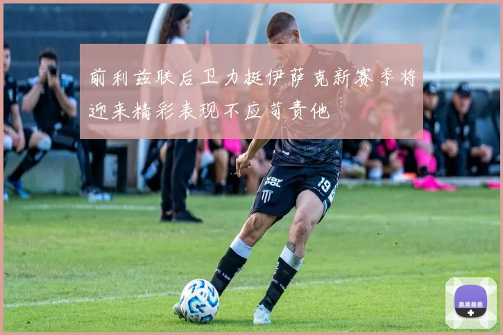 前利兹联后卫力挺伊萨克新赛季将迎来精彩表现不应苛责他