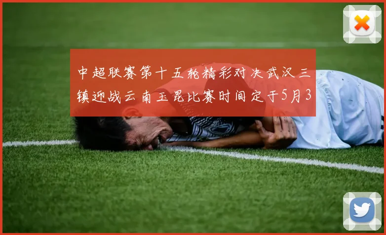 中超联赛第十五轮精彩对决武汉三镇迎战云南玉昆比赛时间定于5月31日19时35分