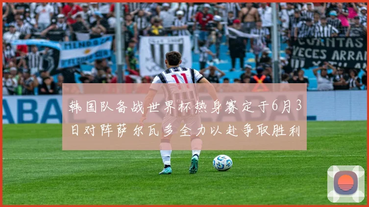 韩国队备战世界杯热身赛定于6月3日对阵萨尔瓦多全力以赴争取胜利