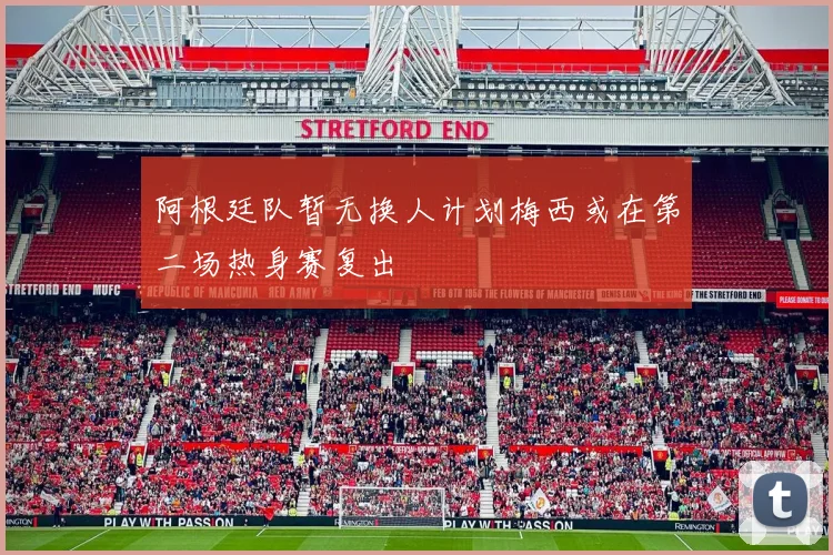 阿根廷队暂无换人计划梅西或在第二场热身赛复出