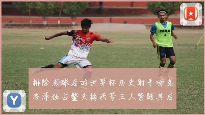 排除点球后的世界杯历史射手榜克洛泽独占鳌头梅西等三人紧随其后