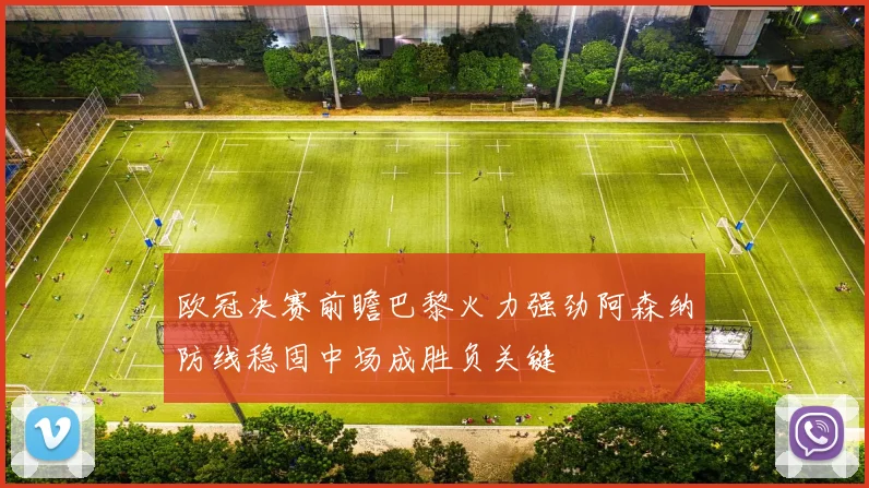 欧冠决赛前瞻巴黎火力强劲阿森纳防线稳固中场成胜负关键