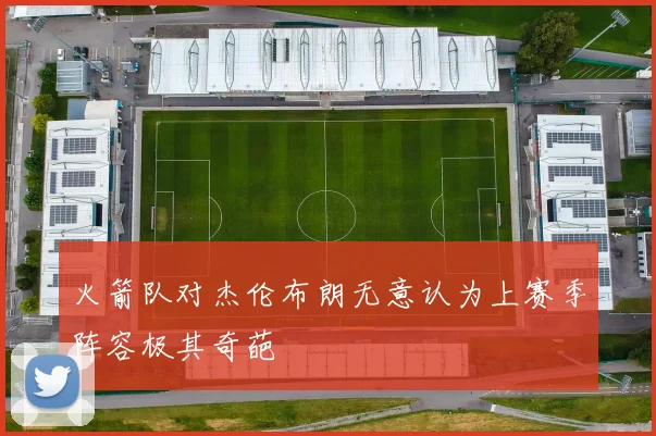 火箭队对杰伦布朗无意认为上赛季阵容极其奇葩
