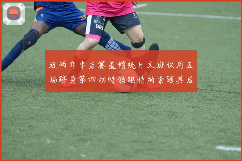 近两年季后赛盖帽统计文班仅用五场跻身第四切特领跑特纳紧随其后